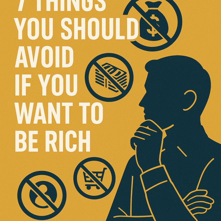 7 Things You Should Avoid If You Want to Be Rich: Key Lessons for Financial Success